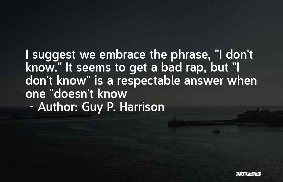 Guy P. Harrison Quotes: I Suggest We Embrace The Phrase, I Don't Know. It Seems To Get A Bad Rap, But I Don't Know