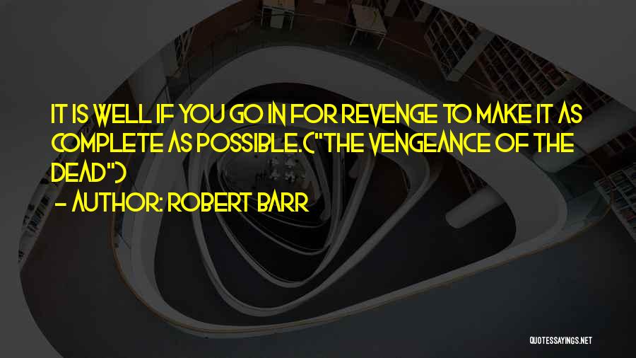 Robert Barr Quotes: It Is Well If You Go In For Revenge To Make It As Complete As Possible.(the Vengeance Of The Dead)