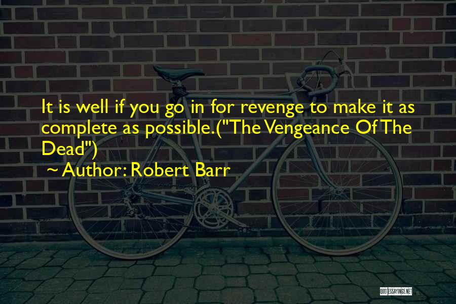 Robert Barr Quotes: It Is Well If You Go In For Revenge To Make It As Complete As Possible.(the Vengeance Of The Dead)