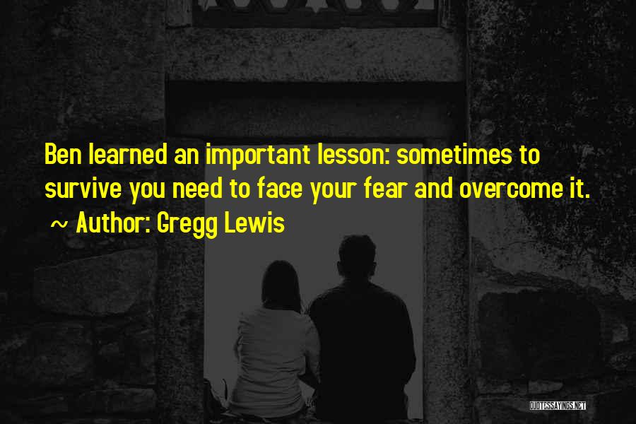 Gregg Lewis Quotes: Ben Learned An Important Lesson: Sometimes To Survive You Need To Face Your Fear And Overcome It.