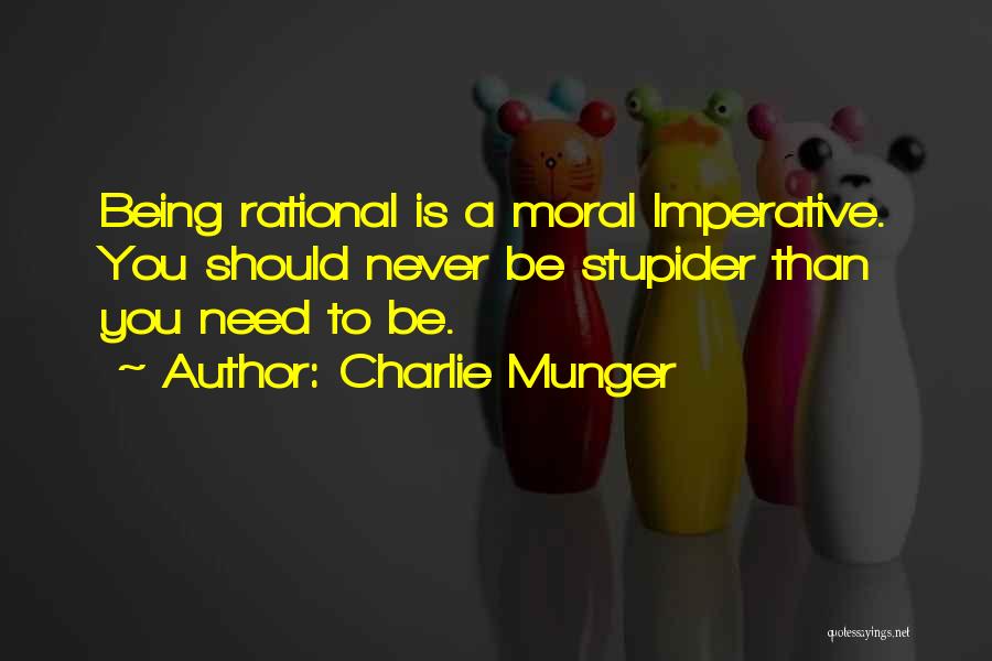 Charlie Munger Quotes: Being Rational Is A Moral Imperative. You Should Never Be Stupider Than You Need To Be.