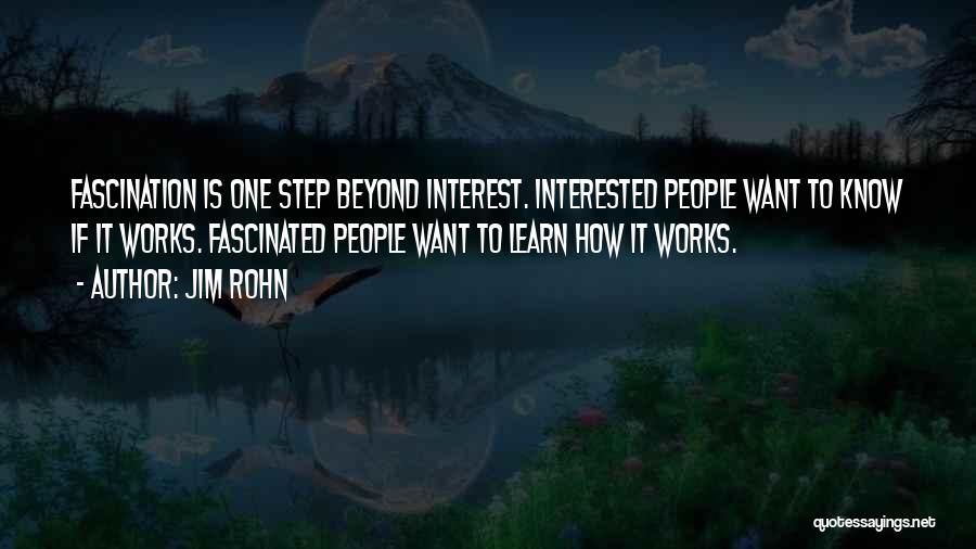 Jim Rohn Quotes: Fascination Is One Step Beyond Interest. Interested People Want To Know If It Works. Fascinated People Want To Learn How