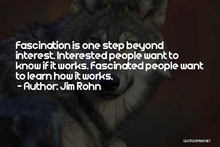Jim Rohn Quotes: Fascination Is One Step Beyond Interest. Interested People Want To Know If It Works. Fascinated People Want To Learn How