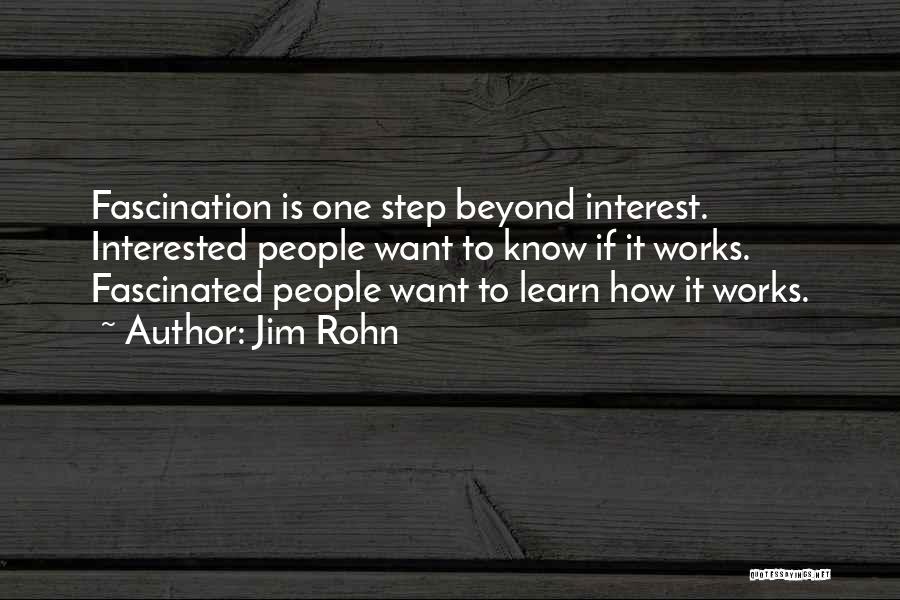 Jim Rohn Quotes: Fascination Is One Step Beyond Interest. Interested People Want To Know If It Works. Fascinated People Want To Learn How