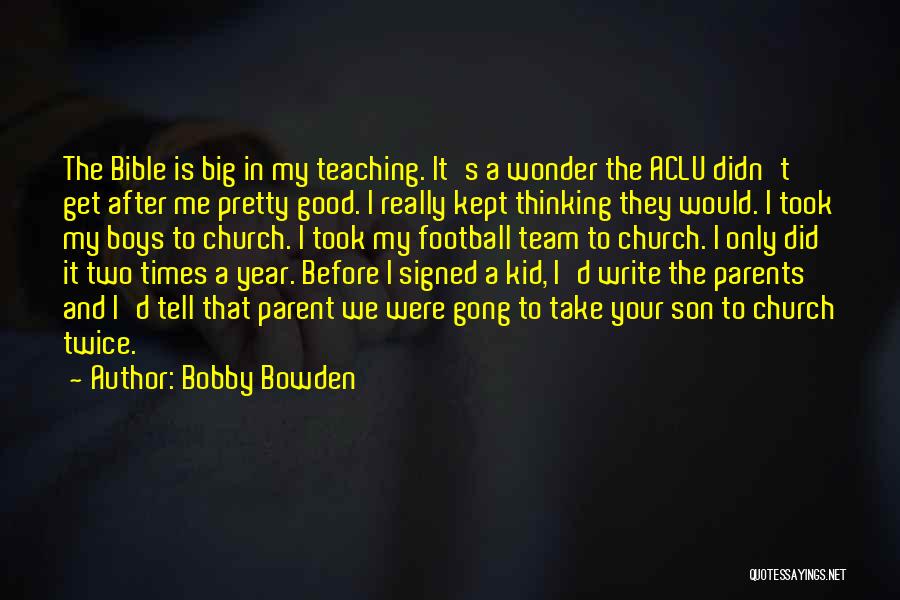 Bobby Bowden Quotes: The Bible Is Big In My Teaching. It's A Wonder The Aclu Didn't Get After Me Pretty Good. I Really