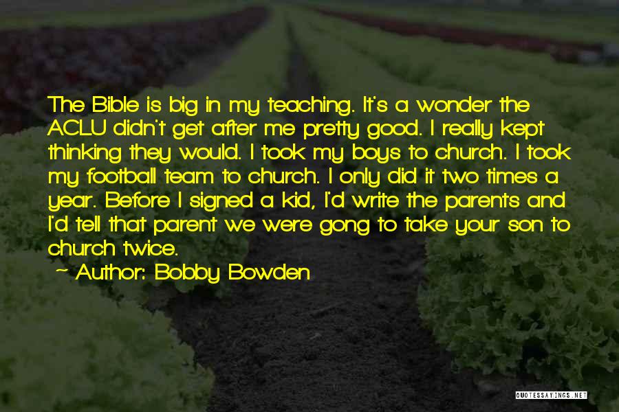 Bobby Bowden Quotes: The Bible Is Big In My Teaching. It's A Wonder The Aclu Didn't Get After Me Pretty Good. I Really