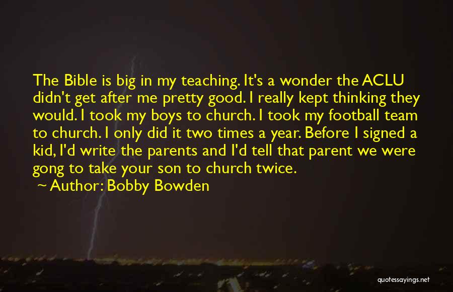 Bobby Bowden Quotes: The Bible Is Big In My Teaching. It's A Wonder The Aclu Didn't Get After Me Pretty Good. I Really