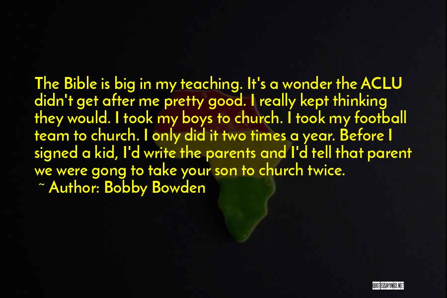 Bobby Bowden Quotes: The Bible Is Big In My Teaching. It's A Wonder The Aclu Didn't Get After Me Pretty Good. I Really