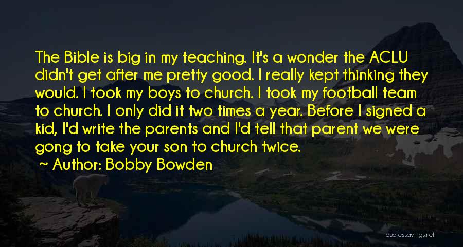 Bobby Bowden Quotes: The Bible Is Big In My Teaching. It's A Wonder The Aclu Didn't Get After Me Pretty Good. I Really