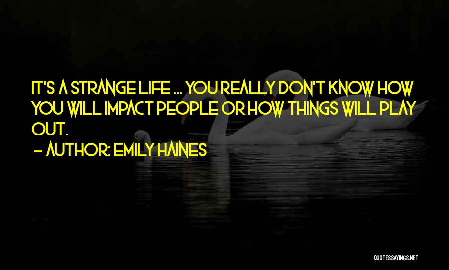 Emily Haines Quotes: It's A Strange Life ... You Really Don't Know How You Will Impact People Or How Things Will Play Out.
