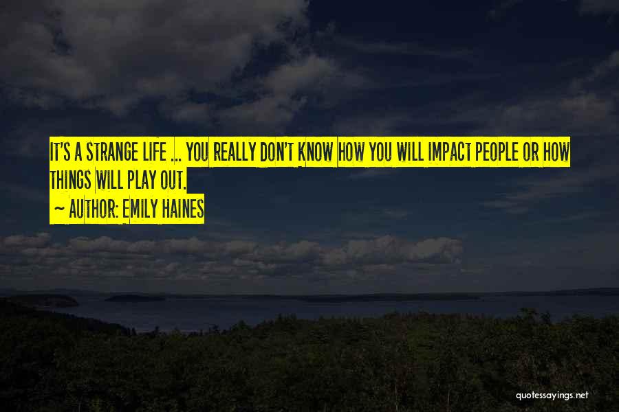 Emily Haines Quotes: It's A Strange Life ... You Really Don't Know How You Will Impact People Or How Things Will Play Out.