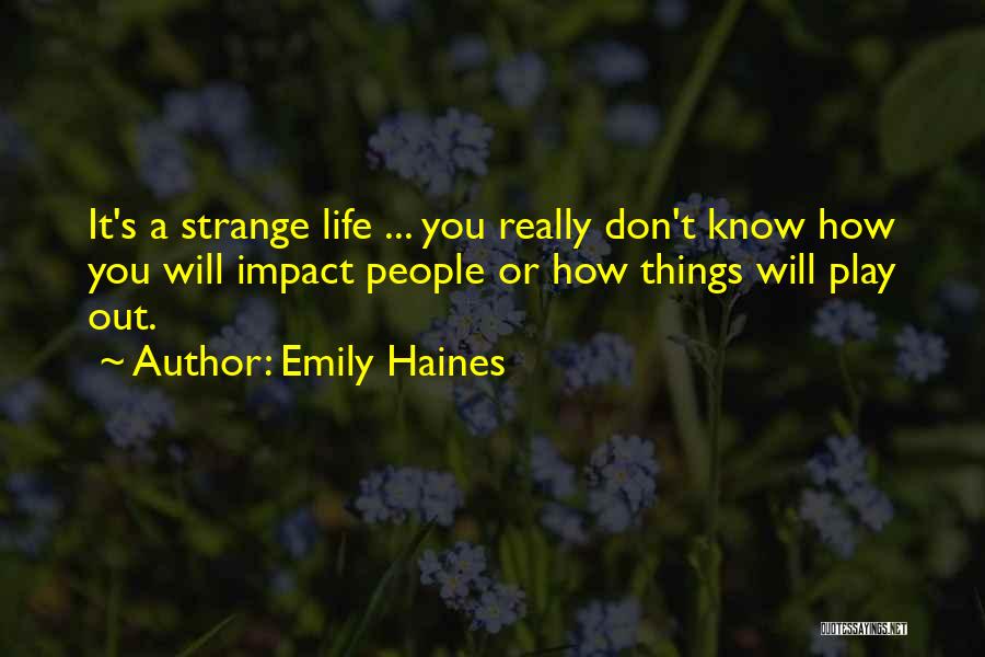 Emily Haines Quotes: It's A Strange Life ... You Really Don't Know How You Will Impact People Or How Things Will Play Out.