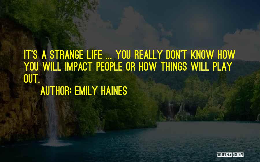 Emily Haines Quotes: It's A Strange Life ... You Really Don't Know How You Will Impact People Or How Things Will Play Out.