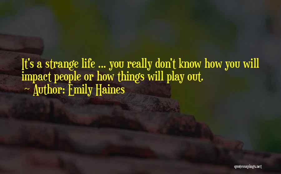 Emily Haines Quotes: It's A Strange Life ... You Really Don't Know How You Will Impact People Or How Things Will Play Out.