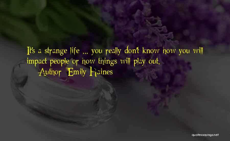 Emily Haines Quotes: It's A Strange Life ... You Really Don't Know How You Will Impact People Or How Things Will Play Out.