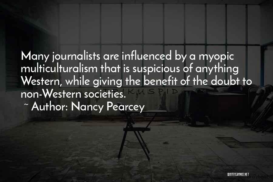 Nancy Pearcey Quotes: Many Journalists Are Influenced By A Myopic Multiculturalism That Is Suspicious Of Anything Western, While Giving The Benefit Of The