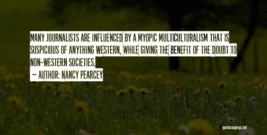 Nancy Pearcey Quotes: Many Journalists Are Influenced By A Myopic Multiculturalism That Is Suspicious Of Anything Western, While Giving The Benefit Of The