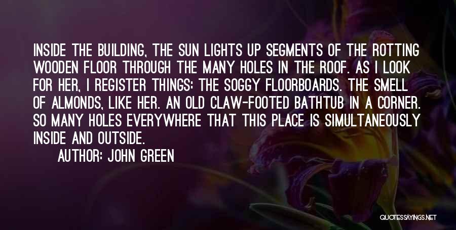 John Green Quotes: Inside The Building, The Sun Lights Up Segments Of The Rotting Wooden Floor Through The Many Holes In The Roof.