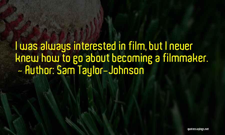 Sam Taylor-Johnson Quotes: I Was Always Interested In Film, But I Never Knew How To Go About Becoming A Filmmaker.