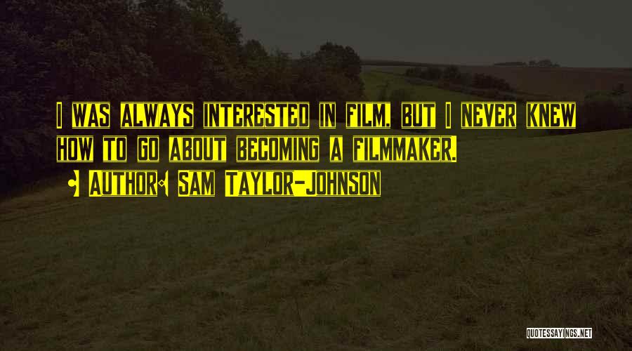 Sam Taylor-Johnson Quotes: I Was Always Interested In Film, But I Never Knew How To Go About Becoming A Filmmaker.