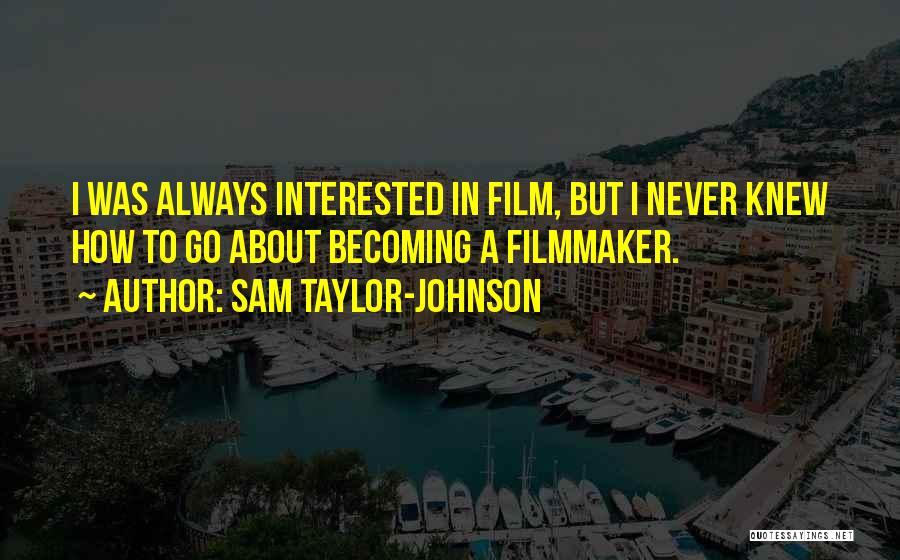 Sam Taylor-Johnson Quotes: I Was Always Interested In Film, But I Never Knew How To Go About Becoming A Filmmaker.