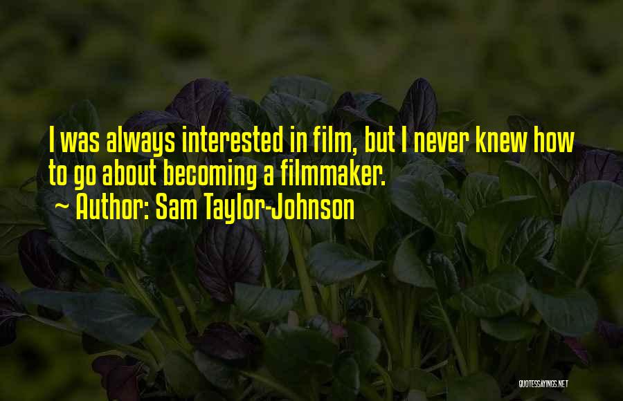 Sam Taylor-Johnson Quotes: I Was Always Interested In Film, But I Never Knew How To Go About Becoming A Filmmaker.