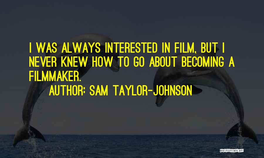 Sam Taylor-Johnson Quotes: I Was Always Interested In Film, But I Never Knew How To Go About Becoming A Filmmaker.