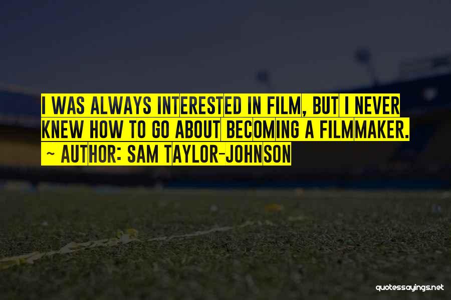Sam Taylor-Johnson Quotes: I Was Always Interested In Film, But I Never Knew How To Go About Becoming A Filmmaker.