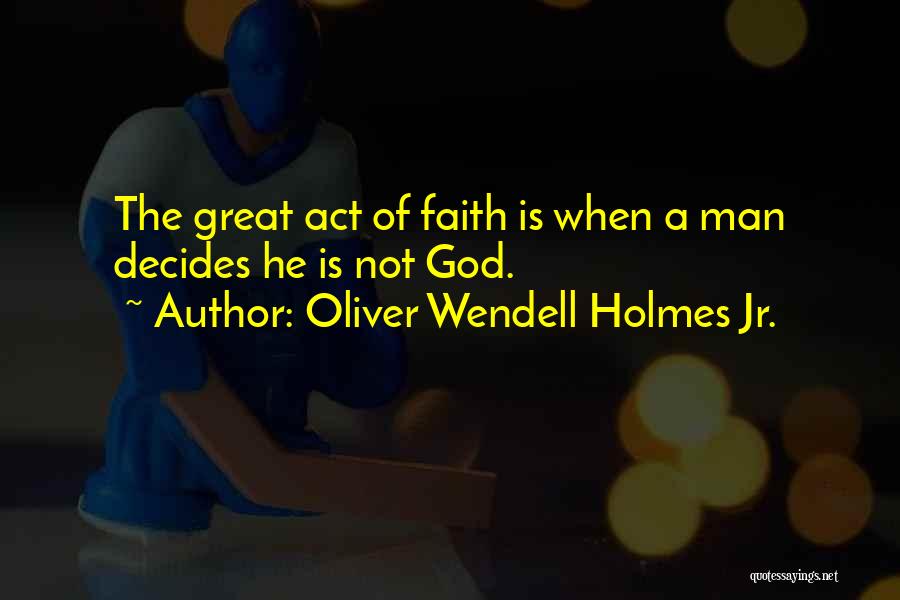 Oliver Wendell Holmes Jr. Quotes: The Great Act Of Faith Is When A Man Decides He Is Not God.