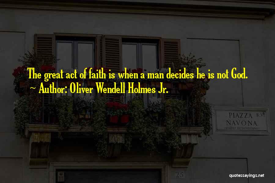 Oliver Wendell Holmes Jr. Quotes: The Great Act Of Faith Is When A Man Decides He Is Not God.