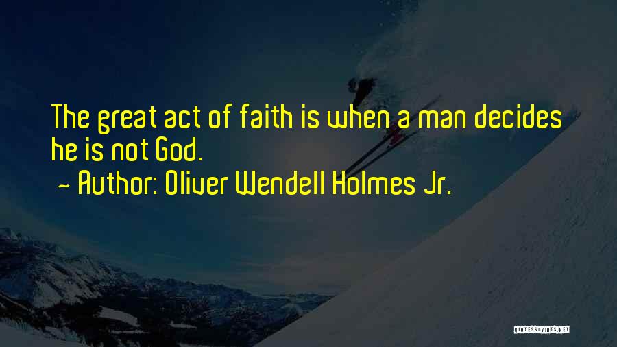 Oliver Wendell Holmes Jr. Quotes: The Great Act Of Faith Is When A Man Decides He Is Not God.