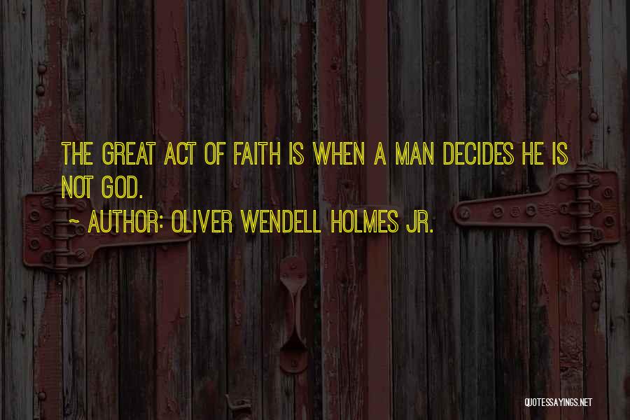 Oliver Wendell Holmes Jr. Quotes: The Great Act Of Faith Is When A Man Decides He Is Not God.
