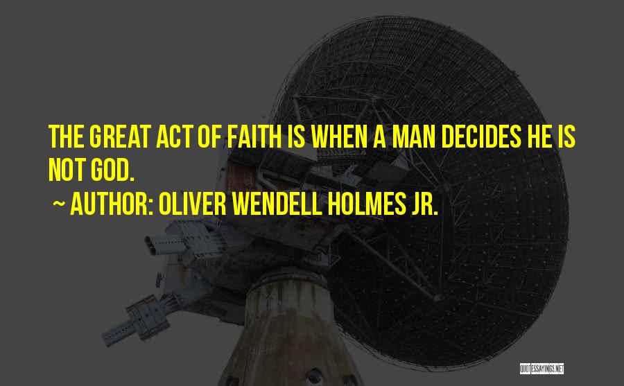 Oliver Wendell Holmes Jr. Quotes: The Great Act Of Faith Is When A Man Decides He Is Not God.
