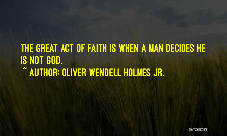 Oliver Wendell Holmes Jr. Quotes: The Great Act Of Faith Is When A Man Decides He Is Not God.