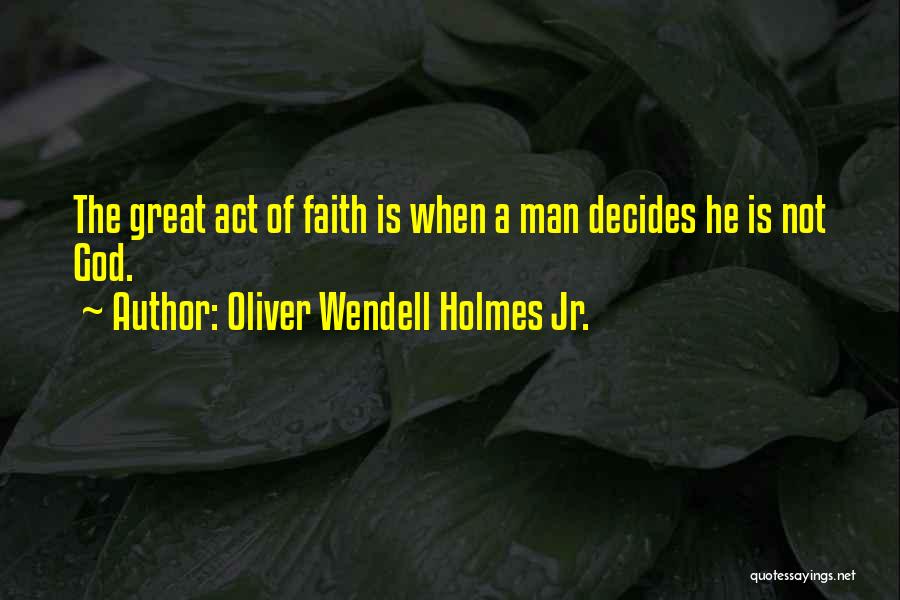 Oliver Wendell Holmes Jr. Quotes: The Great Act Of Faith Is When A Man Decides He Is Not God.