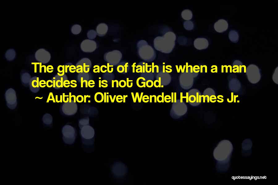 Oliver Wendell Holmes Jr. Quotes: The Great Act Of Faith Is When A Man Decides He Is Not God.