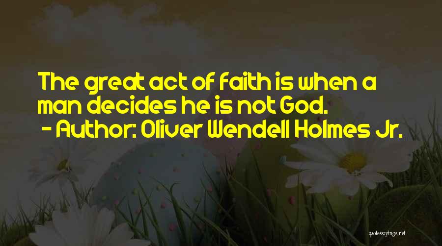 Oliver Wendell Holmes Jr. Quotes: The Great Act Of Faith Is When A Man Decides He Is Not God.
