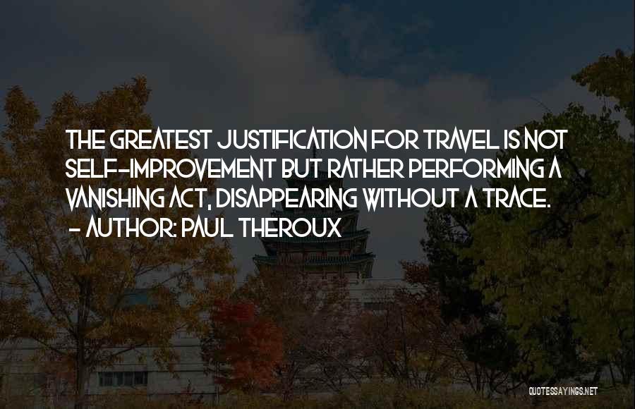 Paul Theroux Quotes: The Greatest Justification For Travel Is Not Self-improvement But Rather Performing A Vanishing Act, Disappearing Without A Trace.