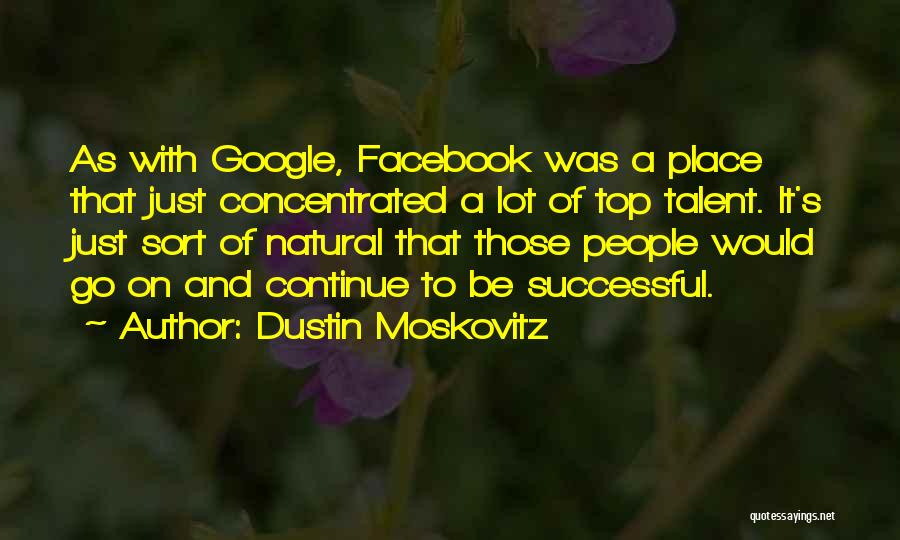 Dustin Moskovitz Quotes: As With Google, Facebook Was A Place That Just Concentrated A Lot Of Top Talent. It's Just Sort Of Natural