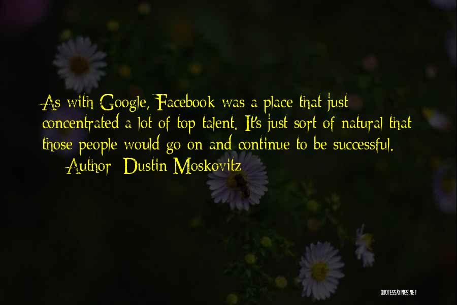 Dustin Moskovitz Quotes: As With Google, Facebook Was A Place That Just Concentrated A Lot Of Top Talent. It's Just Sort Of Natural