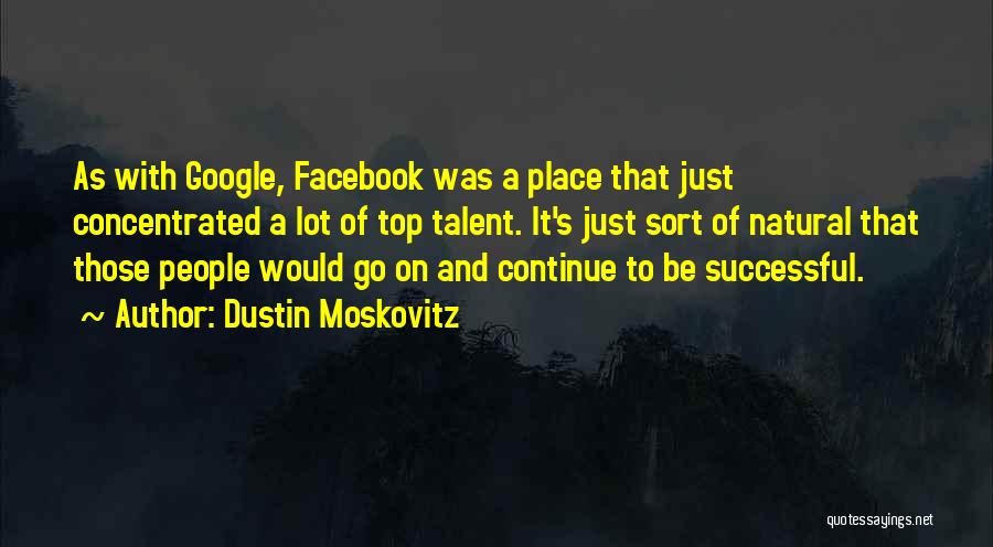 Dustin Moskovitz Quotes: As With Google, Facebook Was A Place That Just Concentrated A Lot Of Top Talent. It's Just Sort Of Natural
