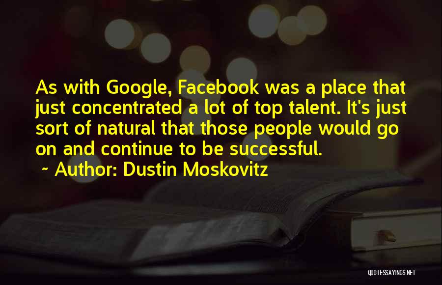 Dustin Moskovitz Quotes: As With Google, Facebook Was A Place That Just Concentrated A Lot Of Top Talent. It's Just Sort Of Natural
