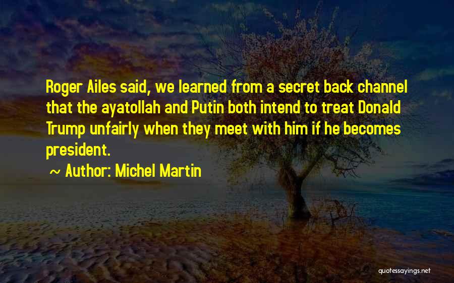 Michel Martin Quotes: Roger Ailes Said, We Learned From A Secret Back Channel That The Ayatollah And Putin Both Intend To Treat Donald