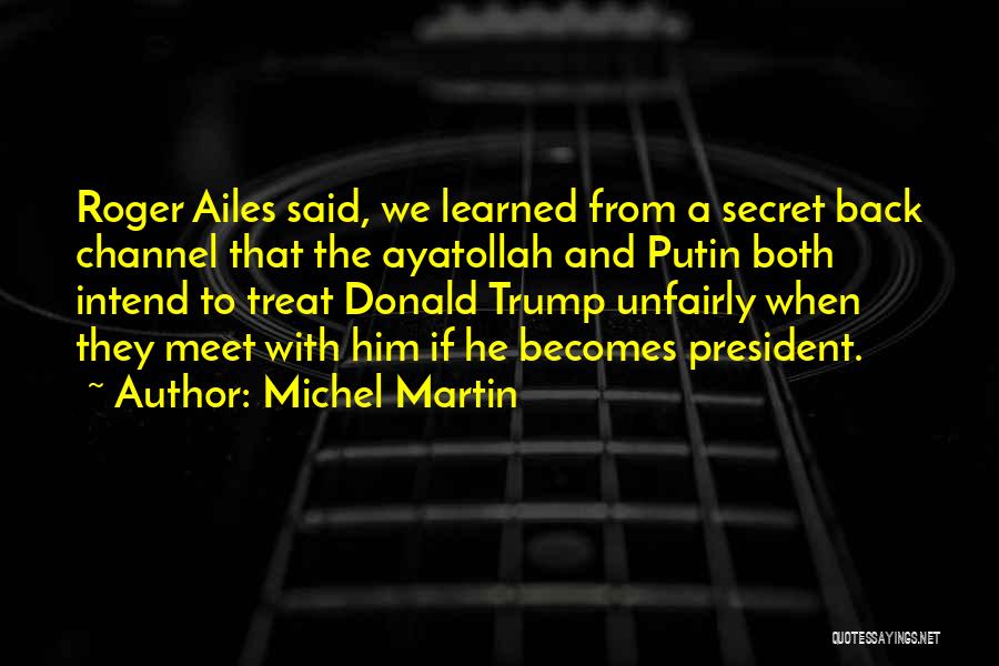 Michel Martin Quotes: Roger Ailes Said, We Learned From A Secret Back Channel That The Ayatollah And Putin Both Intend To Treat Donald