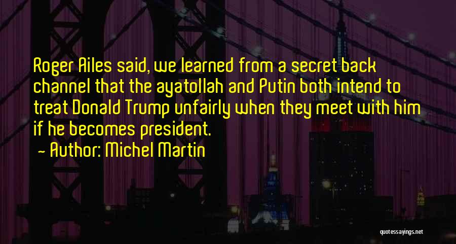 Michel Martin Quotes: Roger Ailes Said, We Learned From A Secret Back Channel That The Ayatollah And Putin Both Intend To Treat Donald