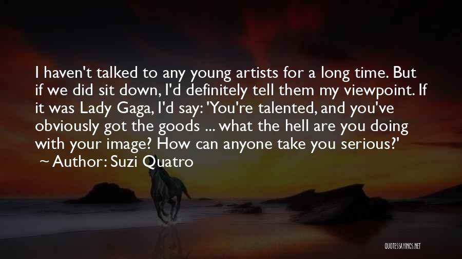 Suzi Quatro Quotes: I Haven't Talked To Any Young Artists For A Long Time. But If We Did Sit Down, I'd Definitely Tell