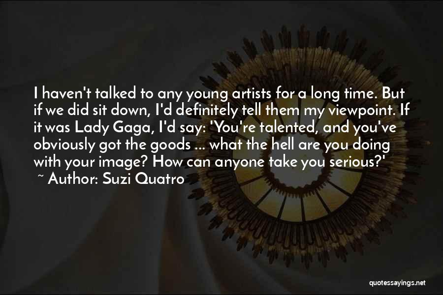 Suzi Quatro Quotes: I Haven't Talked To Any Young Artists For A Long Time. But If We Did Sit Down, I'd Definitely Tell