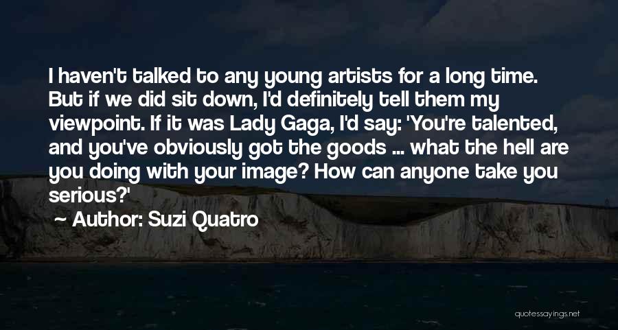Suzi Quatro Quotes: I Haven't Talked To Any Young Artists For A Long Time. But If We Did Sit Down, I'd Definitely Tell