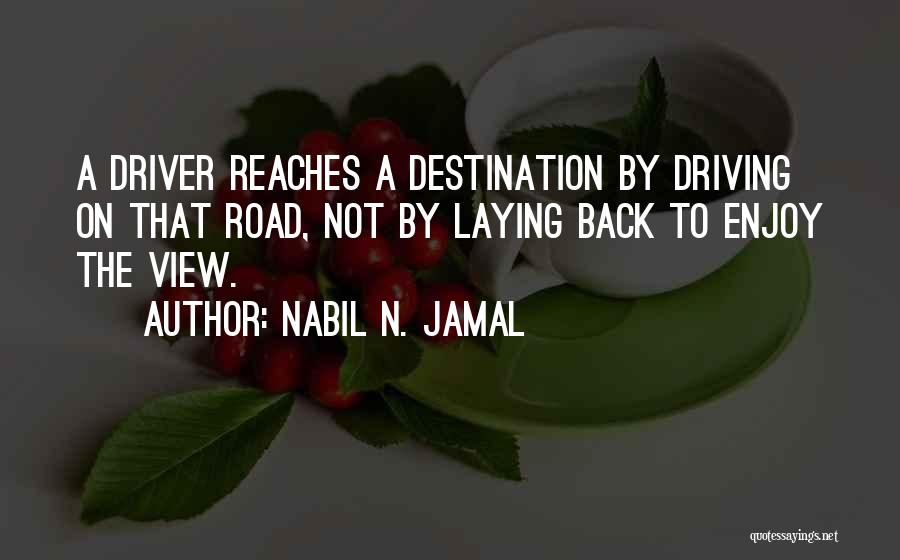 Nabil N. Jamal Quotes: A Driver Reaches A Destination By Driving On That Road, Not By Laying Back To Enjoy The View.