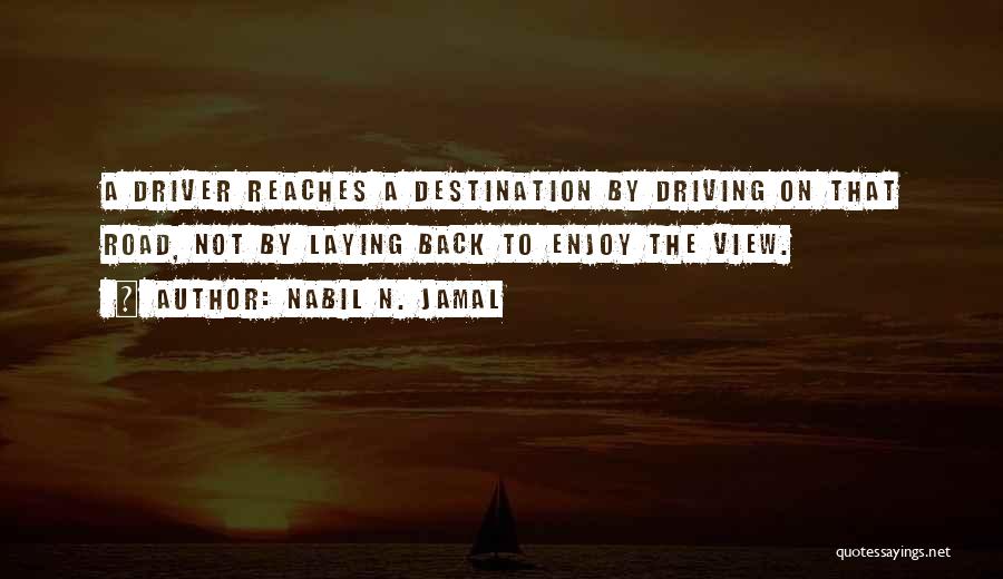 Nabil N. Jamal Quotes: A Driver Reaches A Destination By Driving On That Road, Not By Laying Back To Enjoy The View.